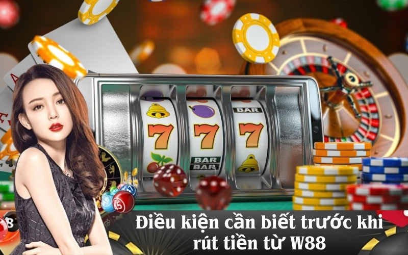 Điều kiện cần biết trước khi rút tiền từ W88